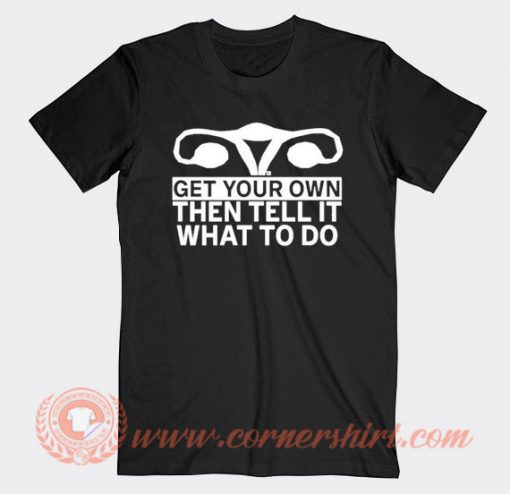 Get Your Own Then Tell It What To Do T-shirt On Sale