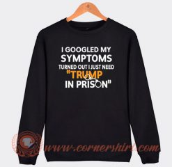I Googled My Symptoms Turned Out I Just Need Trump Sweatshirt On Sale