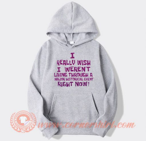 I really Wish I Weren't Living Through A Major Historical Event Hoodie On Sale