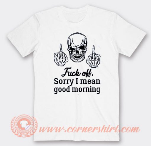 Skull Fuck Off Sorry I Mean Good Morning T-shirt On Sale