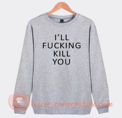 I'll Fucking Kill You Sweatshirt On Sale