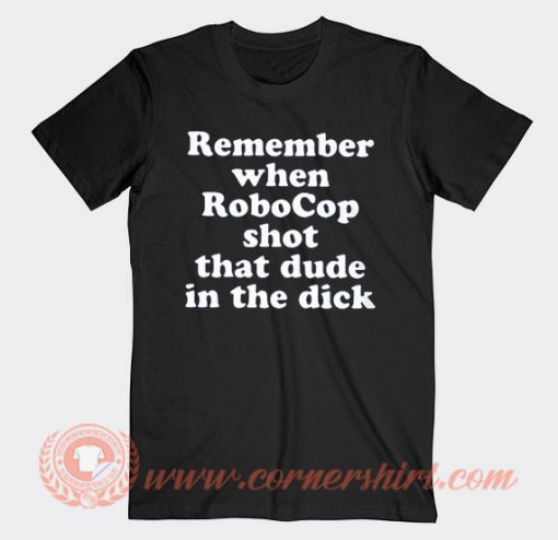 Remember When Robocop Shot That Dude In The Dick T-shirt On Sale