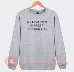 My-Mom-Says-I'm-Pretty-So-Fuck-You-Sweatshirt-On-Sale