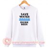 Save-Water-Drink-Beer-Sweatshirt-On-Sale
