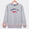 Born-In-80s-Sweatshirt-On-Sale
