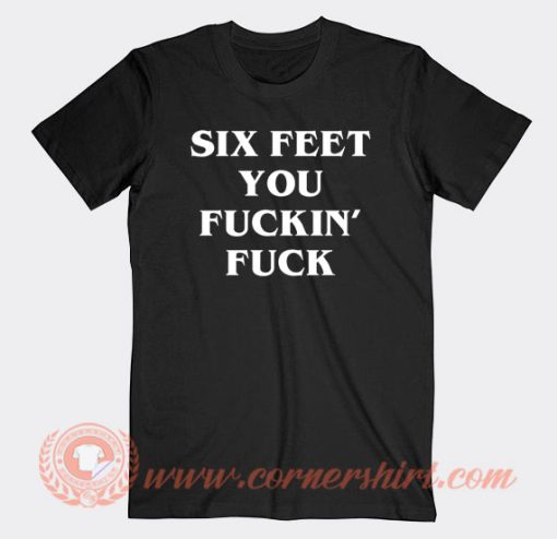 Six-Feet-You-Fuckin'-Fuck-T-shirt-On-Sale