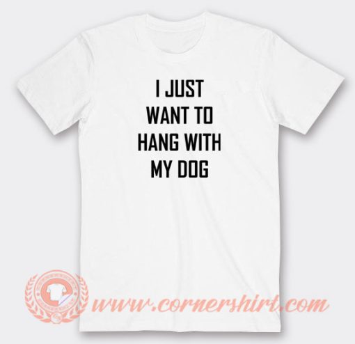 I-Just-Want-To-Hang-With-My-Dog-T-shirt-On-Sale