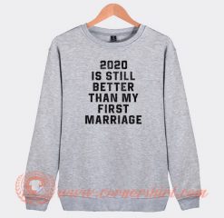2020-Is-Still-Better-Than-My-First-Marriage-Sweatshirt-On-Sale