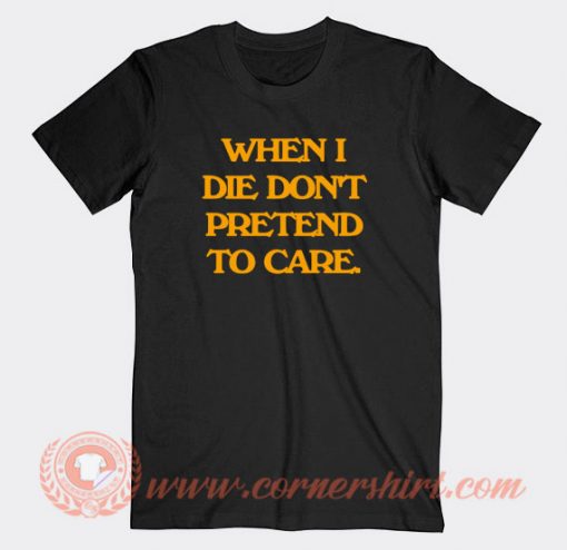 When-I-Die-Don't-Pretend-To-Care-T-shirt-On-Sale