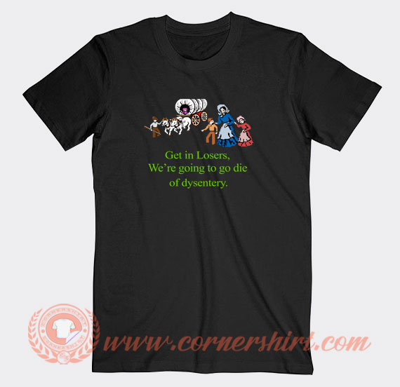 Get-In-Losers-We’re-Going-To-Go-Die-Of-Dysentery-T-shirt-On-Sale