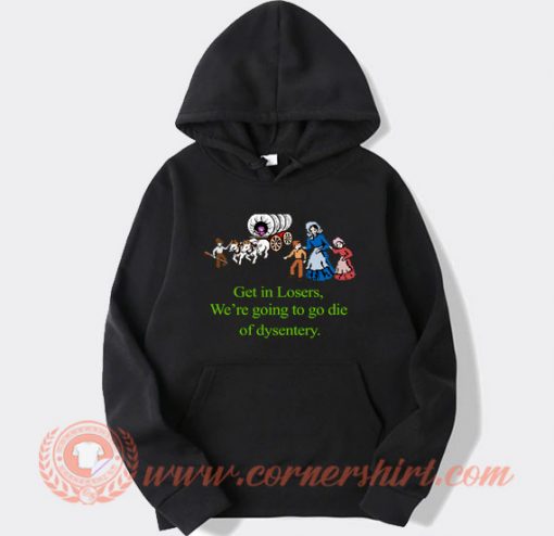 Get In Losers We’re Going To Go Die Of Dysentery hoodie On Sale