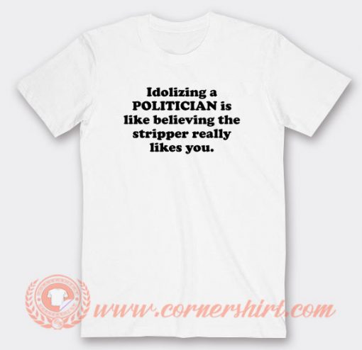 Idolizing-a-Politician-Is-Like-Believing-The-Stripper-T-shirt-On-Sale