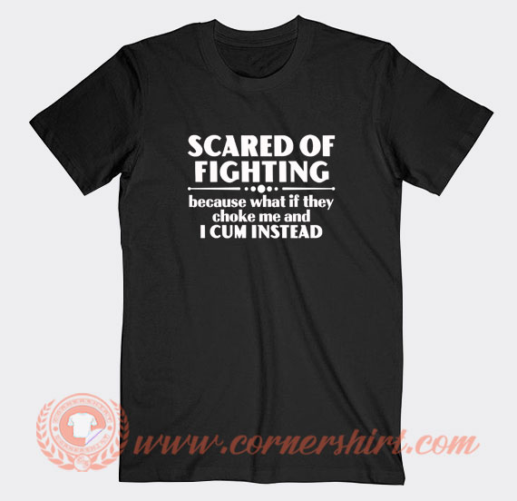 Scared Of Fighting Because What If They Choke T-shirt On Sale