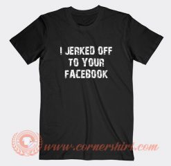 I-Jerked-Off-To-Your-Facebook-T-shirt-On-Sale