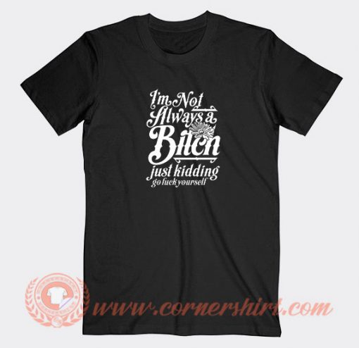 I’m-Not-Always-A-Bitch-Just-Kidding-Go-Fuck-Yourself-T-shirt-On-Sale