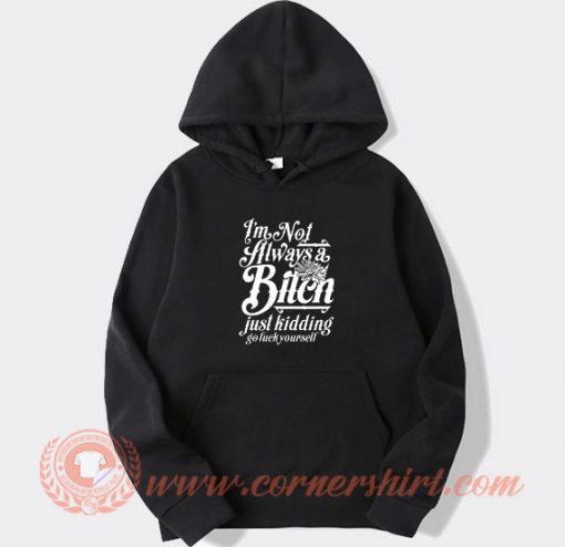 I’m Not Always A Bitch Just Kidding Go Fuck Yourself hoodie On Sale