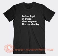 Before-I-Get-In-Shape-Does-Anyone-Like-Me-Chubby-T-shirt-On-Sale