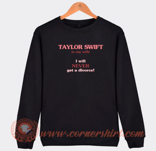 Taylor-Swift-Is-My-Wife-I-Will-Never-Get-A-Divorce-Sweatshirt-On-Sale