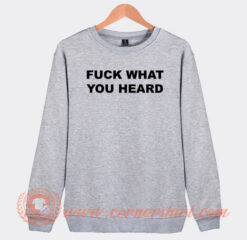 Fuck-What-You-Heard-Sweatshirt-On-Sale