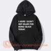 I Hope I Don’t Get Killed For Being Black Today Hoodie On Sale