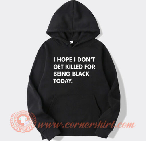 I Hope I Don’t Get Killed For Being Black Today Hoodie On Sale