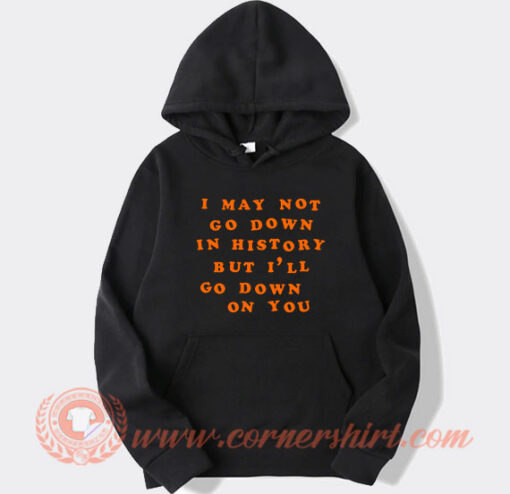 I May Not Go Down In History Hoodie On Sale