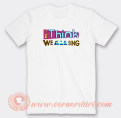 I-Think-We-All-Sing-T-Shirt-On-Sale