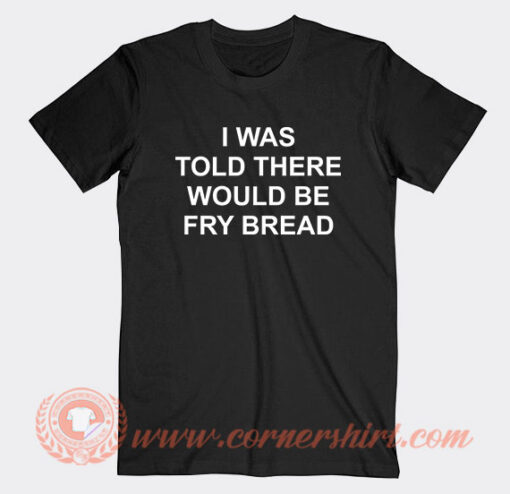 I-Was-Told-There-Would-Be-Fry-Bread-T-Shirt-On-Sale