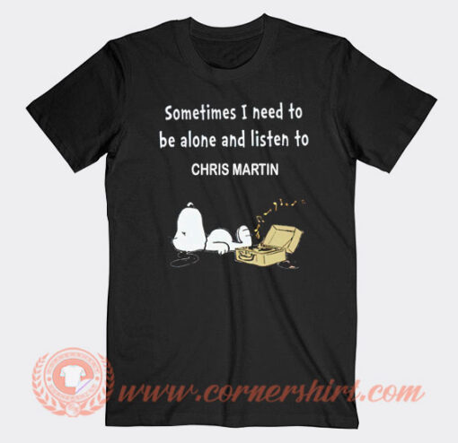 Snoopy Sometimes I Need To Be Alone And Listen To Chris Martin T-Shirt On Sale