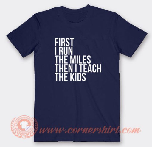 First I Run The Miles Then I Teach Tees