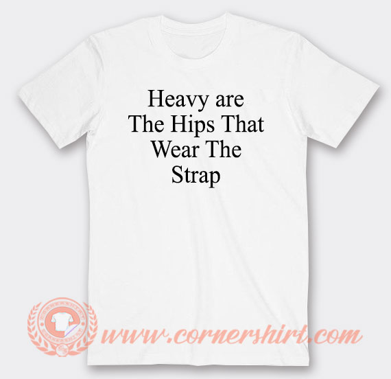 https://www.cornershirt.com/wp-content/uploads/2023/09/Heavy-are-The-Hips-That-Wear-The-Strap-T-shirt.jpg