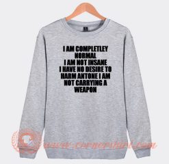 I Am Completley Normal I Am Not Insane I Have No Desire Sweatshirt On Sale