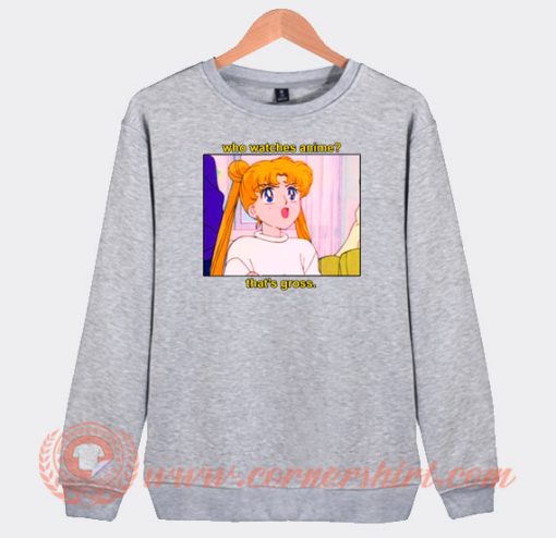 Sailor Moon Who Watches Anime That’s Gross Sweatshirt On Sale