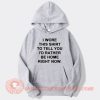 I Wore This Shirt To Tell You I'd Rather be Home Right Now Hoodie On Sale