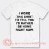 I Wore This Shirt To Tell You I'd Rather be Home Right Now T-Shirt On Sale