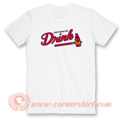 They Make Me Drink Atlanta Braves T-Shirt On Sale