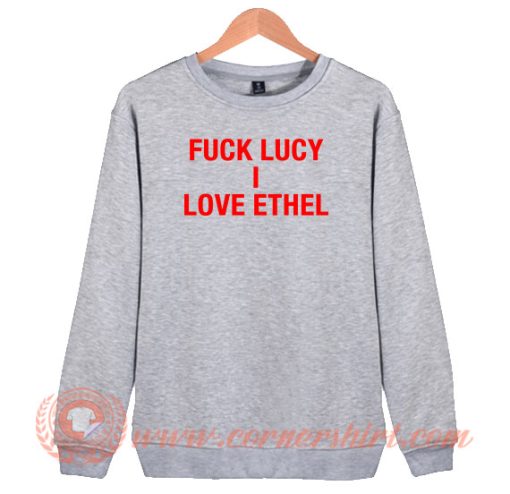 Fuck Lucy I Love Ethel Sweatshirt