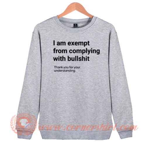 I am Exempt From Complying With Bullshit Sweatshirt