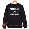 Gettin’ Off Like White Cops Sweatshirt