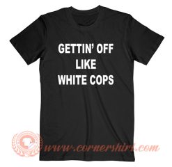 Gettin’ Off Like White Cops T-Shirt On Sale