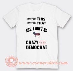 I May Be This I May Be That Crazy Democrat T-Shirt On Sale