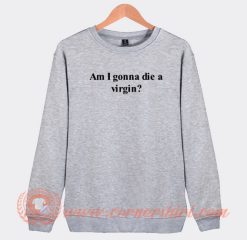 I Am Gonna Die A Virgin Sweatshirt