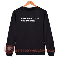 I Would Bottom You So Hard Sweatshirt