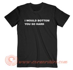 I Would Bottom You So Hard T-Shirt On Sale