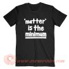 Matter is The Minimum T-Shirt On Sale