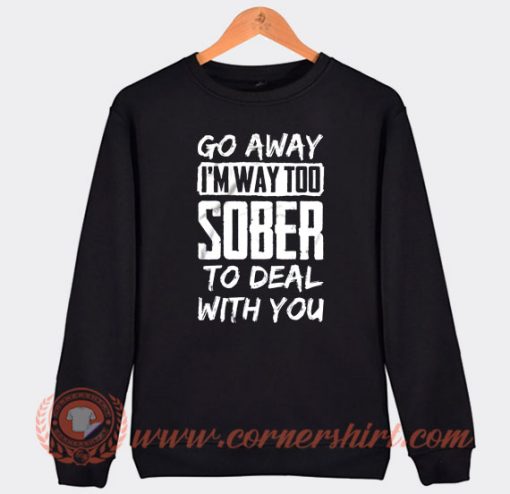 Go Away I'm Way Too Sober To Deal With You Sweatshirt