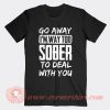 Go Away I'm Way Too Sober To Deal With You T-Shirt On Sale