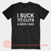 I Suck Tit Clits And Beer Cans T-Shirt On Sale