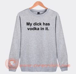 My Dick Has Vodka In It Sweatshirt