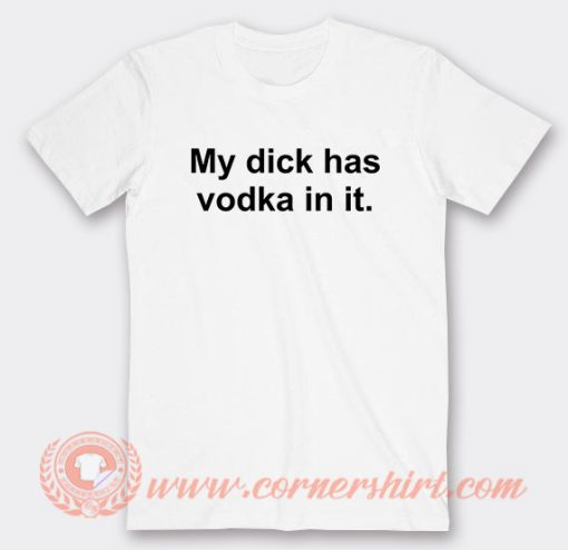 My Dick Has Vodka In It T-Shirt On Sale